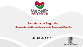 Secretaría de Seguridad
Julio 07 de 2015
Respuesta citación sesión ordinaria Concejo de Medellín
 