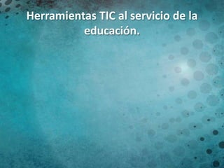 Herramientas TIC al servicio de la
educación.

 