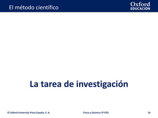La geosfera
La tarea de investigación
© Oxford University Press España, S. A. 16
El método científico
Física y Química 3º ESO
 