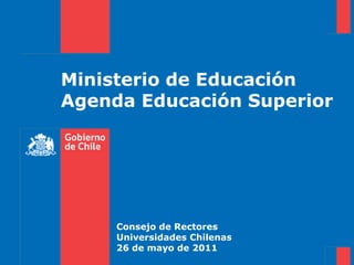 Ministerio de Educación
Agenda Educación Superior




     Consejo de Rectores
     Universidades Chilenas
     26 de mayo de 2011
 