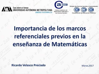 Marzo,2017
Importancia de los marcos
referenciales previos en la
enseñanza de Matemáticas
¿Ricardo Velasco Preciado
 