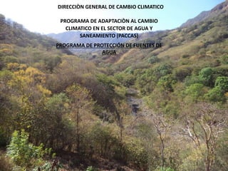 DIRECCIÒN GENERAL DE CAMBIO CLIMATICO
PROGRAMA DE ADAPTACIÒN AL CAMBIO
CLIMATICO EN EL SECTOR DE AGUA Y
SANEAMIENTO (PACCAS)
PROGRAMA DE PROTECCIÓN DE FUENTES DE
AGUA
 
