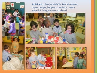 Activitat 5….Fem joc simbòlic. Fent de mames,
papes, metges, botiguers, mecànics… anem
adquirint i integrant nou vocabulari.

 