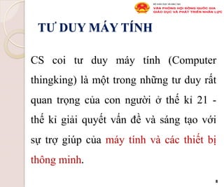 TƯ DUY MÁY TÍNH
CS coi tư duy máy tính (Computer
thingking) là một trong những tư duy rất
quan trọng của con người ở thế kỉ 21 -
thế kỉ giải quyết vấn đề và sáng tạo với
sự trợ giúp của máy tính và các thiết bị
thông minh.
8
 