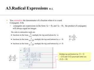  You rationalize the denominator of a fraction when it is a surd.
➢ Conjugates 共轭
▪ conjugates are expressions in the form √a + √b, and √a - √b；the product of conjugates
will always equal an integer
5 + 2
5 - 2
=
(1+ 2)
(1- 2)
=
 