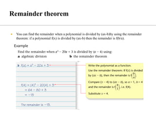  You can find the remainder when a polynomial is divided by (ax-b)by using the remainder
theorem: if a polynomial f(x) is divided by (ax-b) then the remainder is f(b/a).
Example
 
