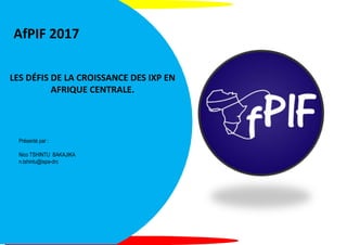 AfPIF 2017
LES DÉFIS DE LA CROISSANCE DES IXP EN
AFRIQUE CENTRALE.
Présenté par :
Nico TSHINTU BAKAJIKA
n.tshintu@ispa-drc
 