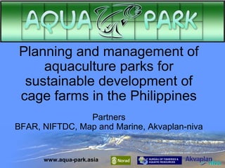 Planning and management of
aquaculture parks for
sustainable development of
cage farms in the Philippines
Partners
BFAR, NIFTDC, Map and Marine, Akvaplan-niva

www.aqua-park.asia

 