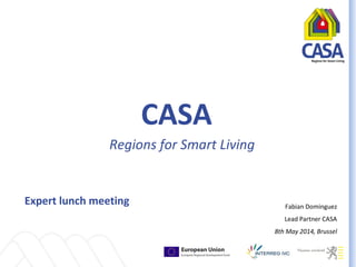 CASA
Regions for Smart Living
Expert lunch meeting Fabian Dominguez
Lead Partner CASA
8th May 2014, Brussel
 