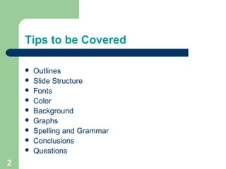 Tips to be Covered
 Outlines
 Slide Structure
 Fonts
 Color
 Background
 Graphs
 Spelling and Grammar
 Conclusions
 Questions
2
 