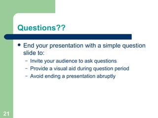 Questions??
 End your presentation with a simple question
slide to:
– Invite your audience to ask questions
– Provide a visual aid during question period
– Avoid ending a presentation abruptly
21
 