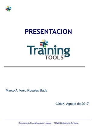 Recursos de Formación para Líderes CDMX Hipódromo Condesa
Marco Antonio Rosales Bada
PRESENTACION
CDMX, Agosto de 2017
 