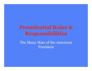 Presidential Roles &
  Responsibilities
The Many Hats of the American
         President
 