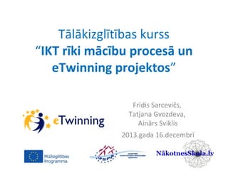 Tālākizglītības kurss
“IKT rīki mācību procesā un
eTwinning projektos”
Frīdis Sarcevičs,
Tatjana Gvozdeva,
Ainārs Sviklis
2013.gada 16.decembrī

 