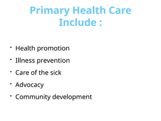Primary Health Care
Include :
• Health promotion
• Illness prevention
• Care of the sick
• Advocacy
• Community development
 
