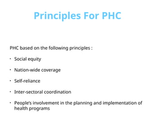 Principles For PHC
PHC based on the following principles :
• Social equity
• Nation-wide coverage
• Self-reliance
• Inter-sectoral coordination
• People’s involvement in the planning and implementation of
health programs
 