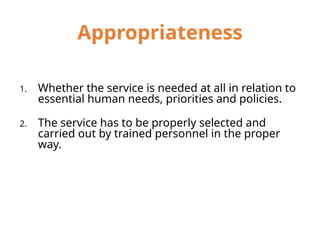 Appropriateness
1. Whether the service is needed at all in relation to
essential human needs, priorities and policies.
2. The service has to be properly selected and
carried out by trained personnel in the proper
way.
 