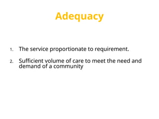 Adequacy
1. The service proportionate to requirement.
2. Sufficient volume of care to meet the need and
demand of a community
 