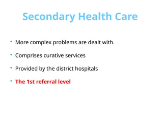 Secondary Health Care
 More complex problems are dealt with.
 Comprises curative services
 Provided by the district hospitals
 The 1st referral level
 