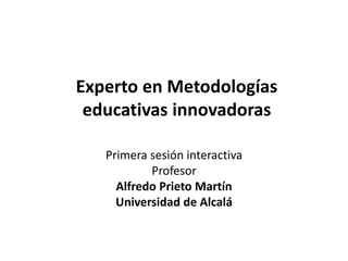 Experto en Metodologías
educativas innovadoras
Primera sesión interactiva
Profesor
Alfredo Prieto Martín
Universidad de Alcalá
 