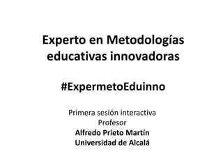 Experto en Metodologías
educativas innovadoras
#ExpermetoEduinno
Primera sesión interactiva
Profesor
Alfredo Prieto Martín
Universidad de Alcalá
 