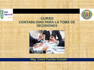 CURSO
CONTABILIDAD PARA LA TOMA DE
DECISIONES
Mag. Carlos Fuentes Guizado
 