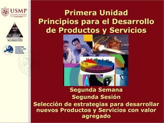 Primera Unidad
Principios para el Desarrollo
de Productos y Servicios
Segunda Semana
Segunda Sesión
Selección de estrategias para desarrollar
nuevos Productos y Servicios con valor
agregado
 