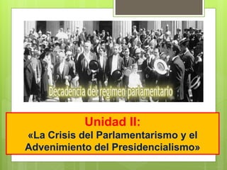 Unidad II:
«La Crisis del Parlamentarismo y el
Advenimiento del Presidencialismo»
 