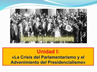 Unidad I:
«La Crisis del Parlamentarismo y el
Advenimiento del Presidencialismo»
 