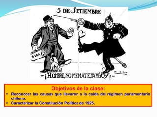 Objetivos de la clase:
 Reconocer las causas que llevaron a la caída del régimen parlamentario
chileno.
 Caracterizar la Constitución Política de 1925.
 
