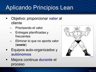 Aplicando Principios Lean
 Objetivo: proporcionar valor al
  cliente
  –   Priorizando el valor
  –   Entregas planificadas y
      frecuentes
  –   Eliminar lo que no aporta valor
      (waste)
 Equipos auto-organizados y
  autónomos
 Mejora continua durante el
  proceso
 
