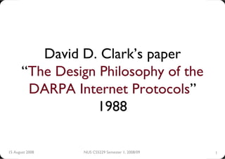 David D. Clark’s paper
       “The Design Philosophy of the
        DARPA Internet Protocols”
                  1988

15 August 2008   NUS CS5229 Semester 1, 2008/09   1
 