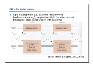5
HCI in the design process
 Agile development e.g. eXtreme Programming
(agilemanifesto.org): emphasises tight iteration in short
timescales, close collaboration with customer
Sharp, Preece & Rogers, 2007, p.458
 
