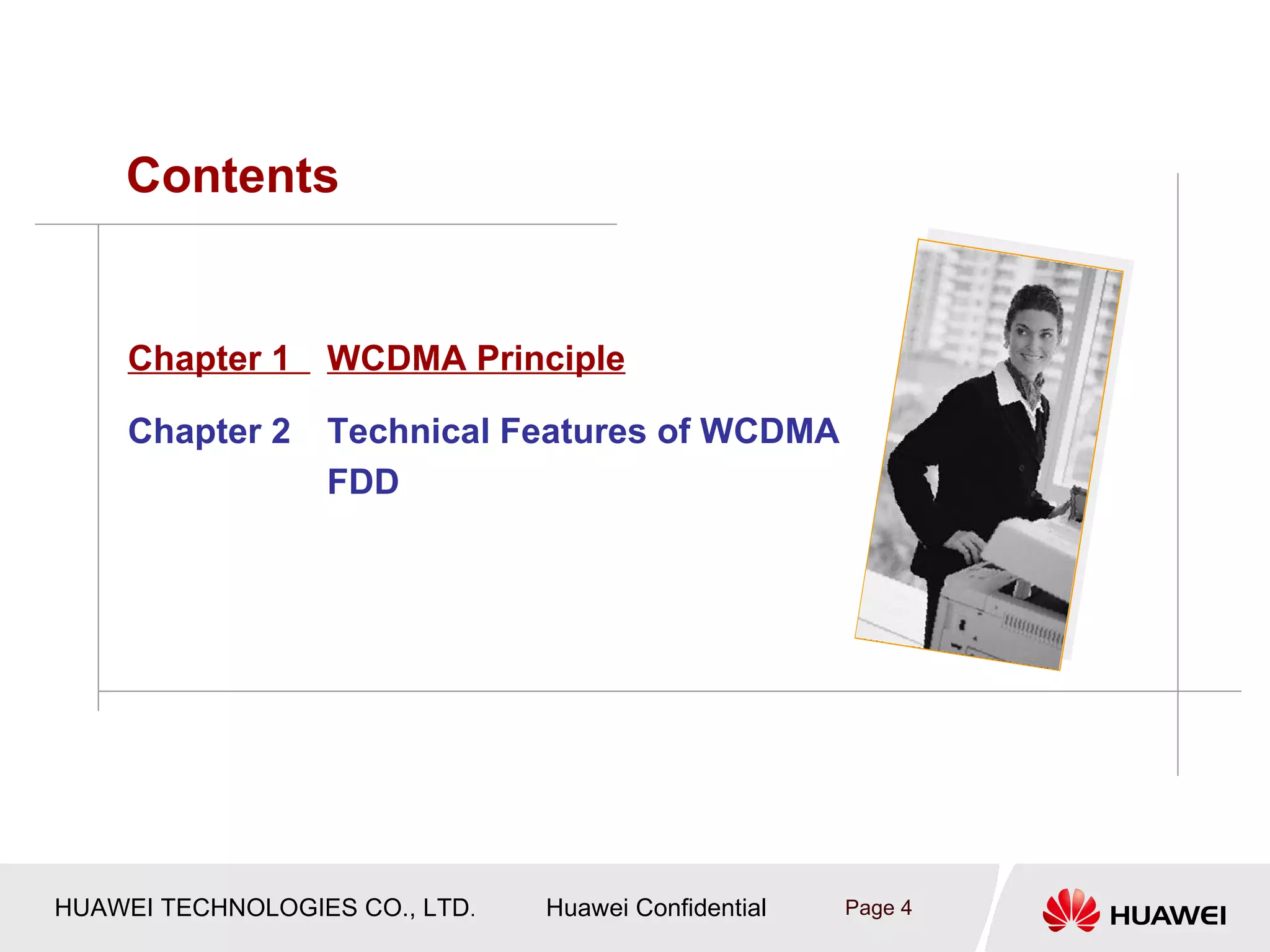 Contents


     Chapter 1    WCDMA Principle

     Chapter 2    Technical Features of WCDMA
                  FDD




HUAWEI TECHNOLOGIES CO., LTD.   Huawei Confidential   Page 4
 