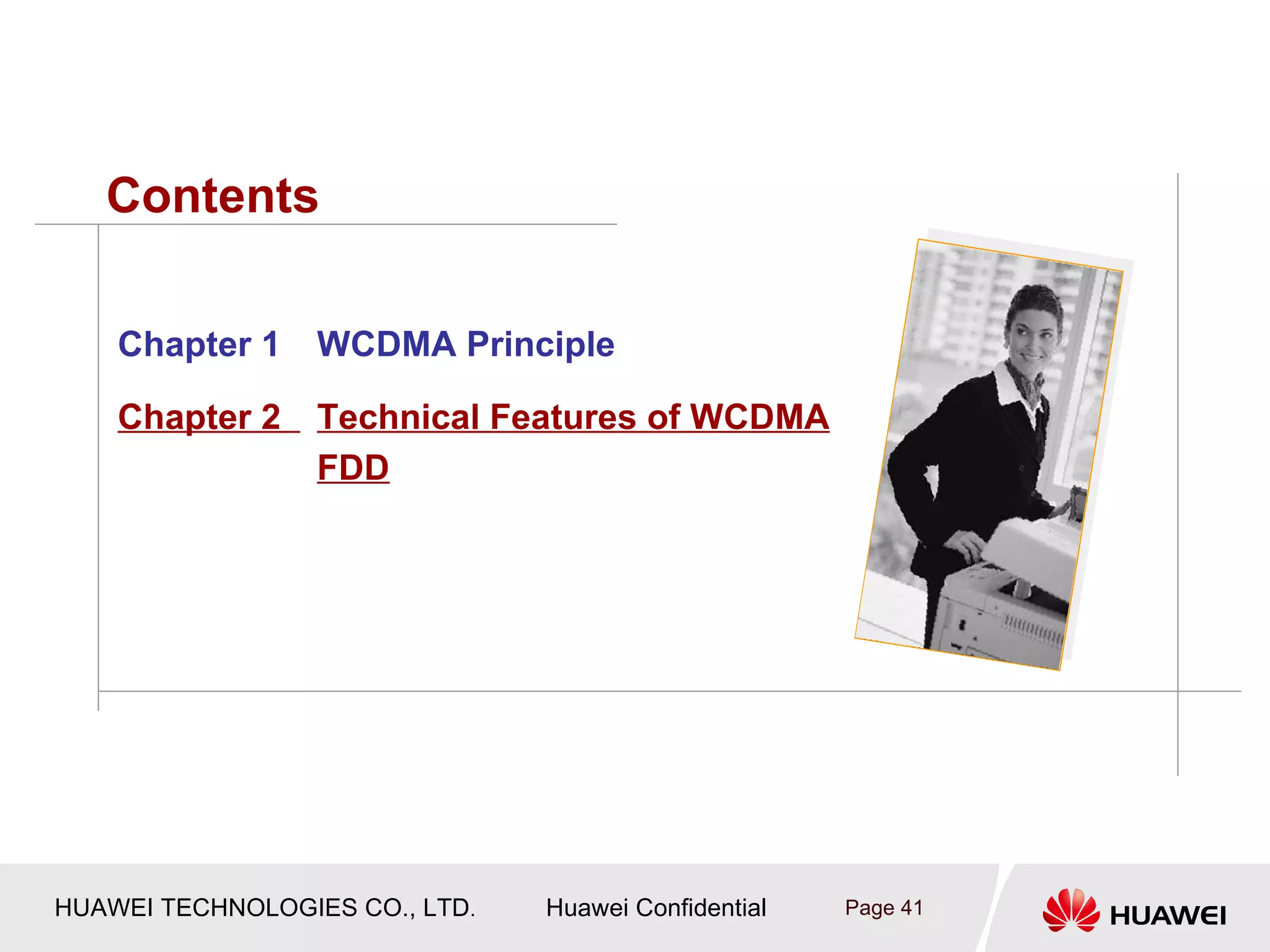 Contents

    Chapter 1     WCDMA Principle

    Chapter 2     Technical Features of WCDMA
                  FDD




HUAWEI TECHNOLOGIES CO., LTD.   Huawei Confidential   Page 41
 