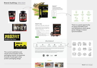 Brand/Visual Language
Brand Auditing: 086/2021
The current aesthetics and
visual communication of the
packaging heavily corresponds
towards muscle gain whey
protein packaging design
There is a great opportunity
of using owenable icons
and illustrations which gives
great mileage in brand
synchronisation
 