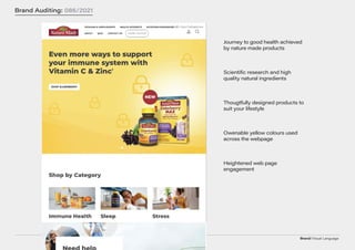 Brand/Visual Language
Brand Auditing: 086/2021
Journey to good health achieved
by nature made products
Scientific research and high
quality natural ingredients
Thougtfully designed products to
suit your lifestyle
Owenable yellow colours used
across the webpage
Heightened web page
engagement
 