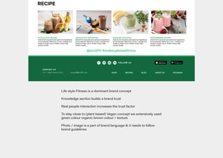 Brand/Visual Language
Brand Auditing: 086/2021
Life style Fitness is a dominant brand concept
Knowledge section builds a brand trust
Real people interaction increases the trust factor
To stay close to (plant based) Vegan concept we extensively used
green colour organic brown colour / texture
Photo / image is a part of brand language & it needs to follow
brand guidelines
 