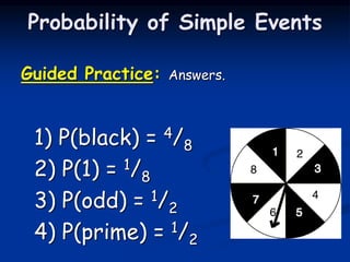 Guided Practice: Answers.
1) P(black) = 4/8
2) P(1) = 1/8
3) P(odd) = 1/2
4) P(prime) = 1/2
Probability of Simple Events
 