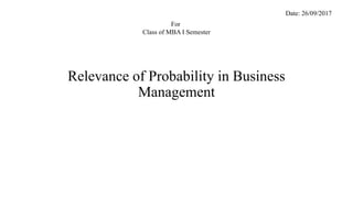 Relevance of Probability in Business
Management
Date: 26/09/2017
For
Class of MBA I Semester
 