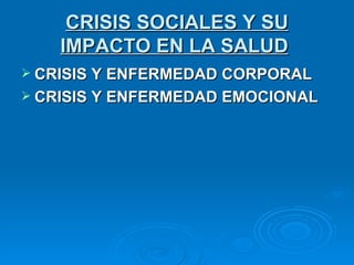 CRISIS SOCIALES Y SU
    IMPACTO EN LA SALUD
 CRISIS Y ENFERMEDAD CORPORAL
 CRISIS Y ENFERMEDAD EMOCIONAL
 