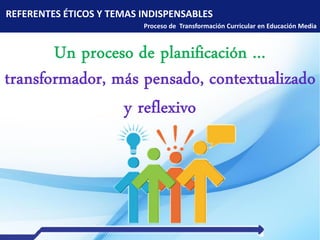 REFERENTES ÉTICOS Y TEMAS INDISPENSABLES
Proceso de Transformación Curricular en Educación Media
 