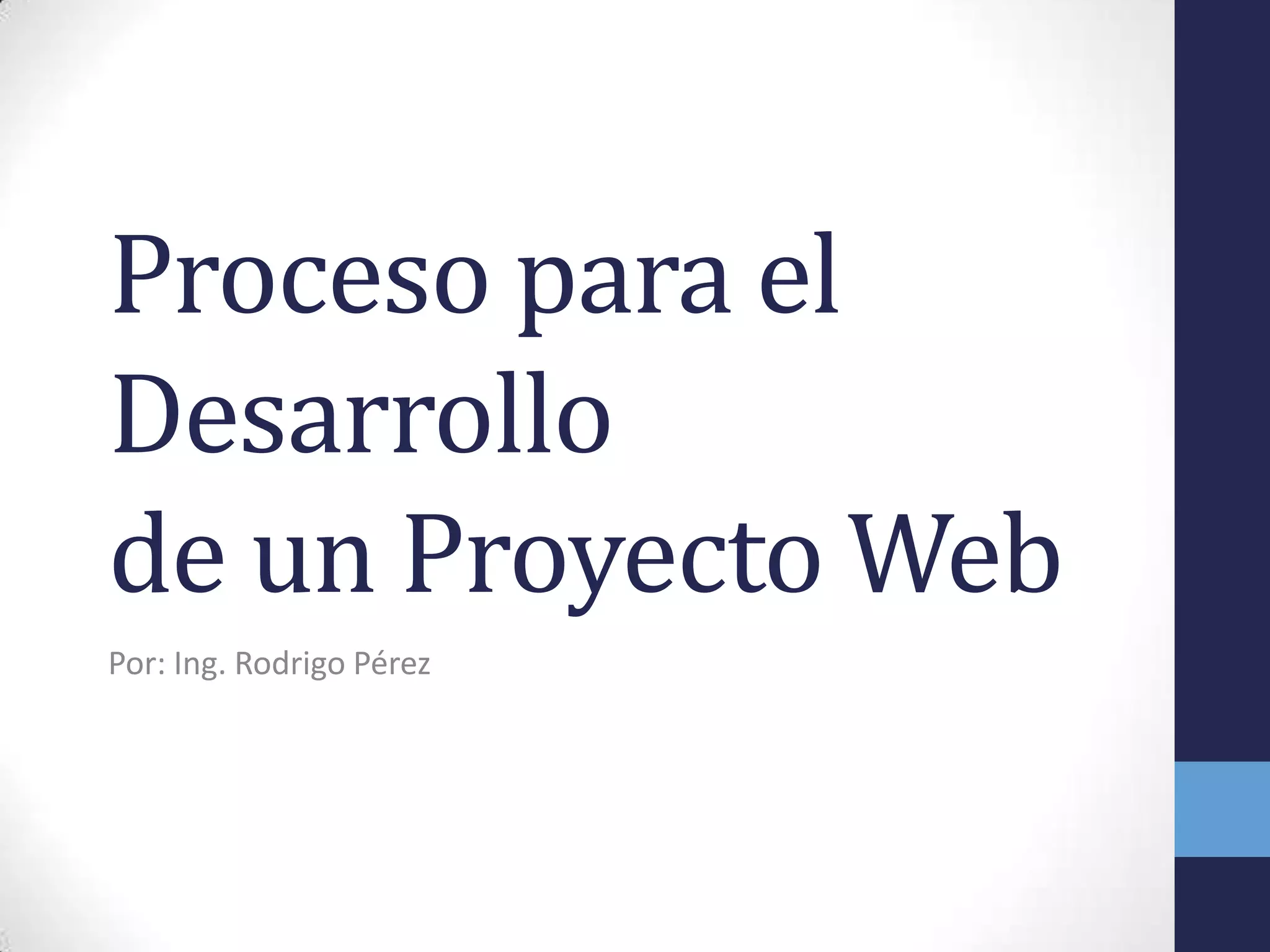 Proceso para el
Desarrollo
de un Proyecto Web
Por: Ing. Rodrigo Pérez
 