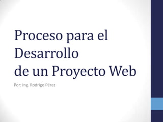 Proceso para el
Desarrollo
de un Proyecto Web
Por: Ing. Rodrigo Pérez
 