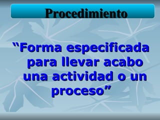 Procedimiento

“Forma especificada
  para llevar acabo
 una actividad o un
     proceso”
 