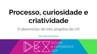 Processo, curiosidade e
criatividade
O desenrolar de três projetos de UX
http:/
/bit.ly/dex-bia-19
 