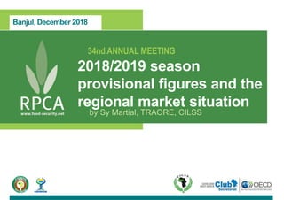 Banjul, December 2018
34nd ANNUAL MEETING
2018/2019 season
provisional figures and the
regional market situation
by Sy Martial, TRAORE, CILSS
 