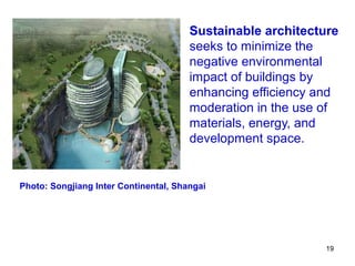 Sustainable architecture
                                       seeks to minimize the
                                       negative environmental
                                       impact of buildings by
                                       enhancing efficiency and
                                       moderation in the use of
                                       materials, energy, and
                                       development space.


Photo: Songjiang Inter Continental, Shangai




                                                            19
 