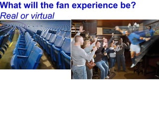 What will the fan experience be?
Real or virtual
 