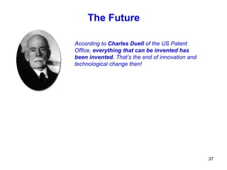 The Future

According to Charles Duell of the US Patent
Office, everything that can be invented has
been invented. That’s the end of innovation and
technological change then!




                                                  37
 